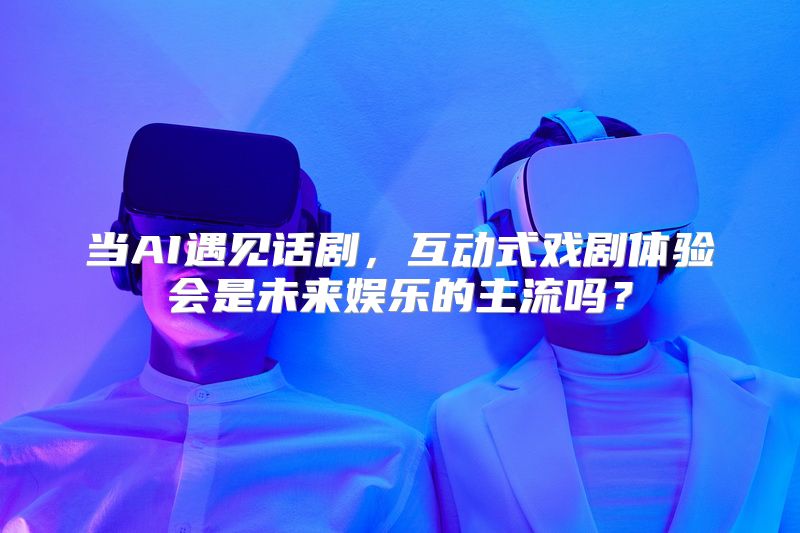 当AI遇见话剧，互动式戏剧体验会是未来娱乐的主流吗？