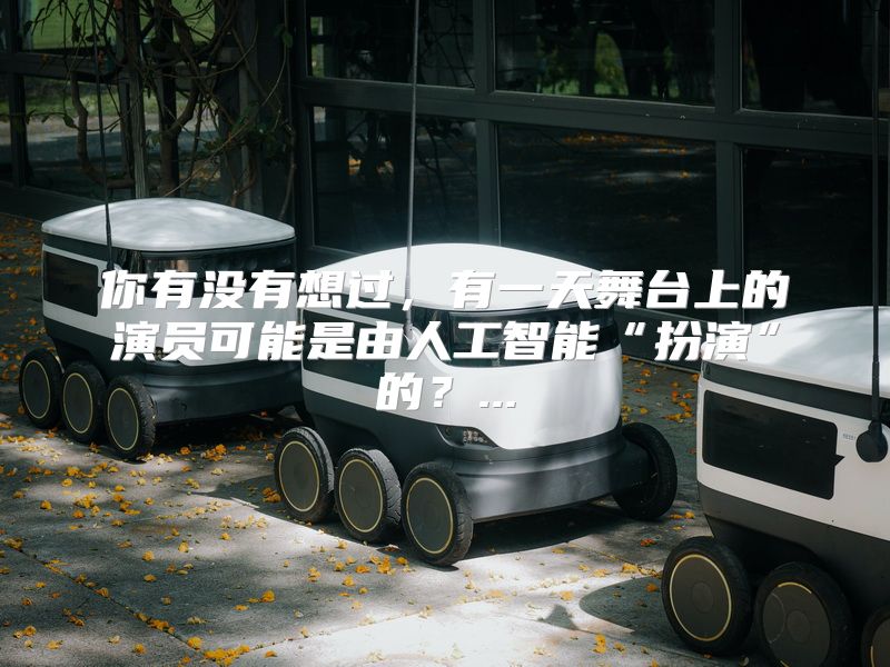 你有没有想过，有一天舞台上的演员可能是由人工智能“扮演”的？...