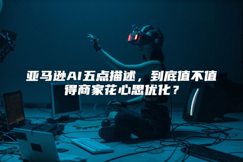 亚马逊AI五点描述，到底值不值得商家花心思优化？
