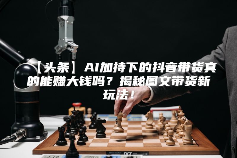 【头条】AI加持下的抖音带货真的能赚大钱吗？揭秘图文带货新玩法！