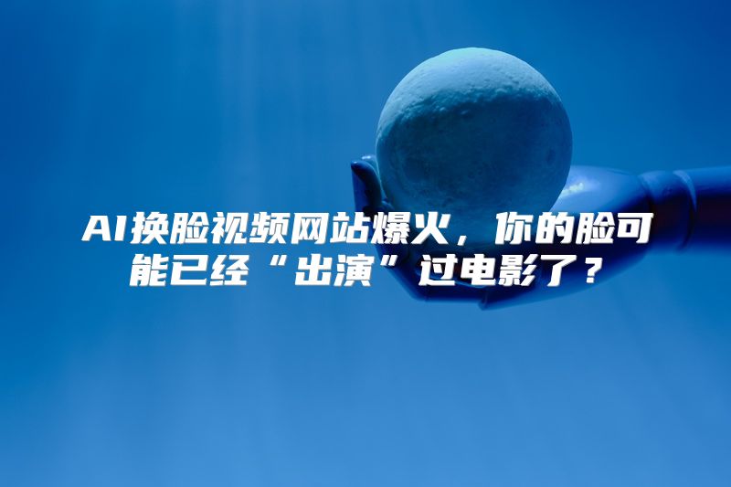 AI换脸视频网站爆火，你的脸可能已经“出演”过电影了？