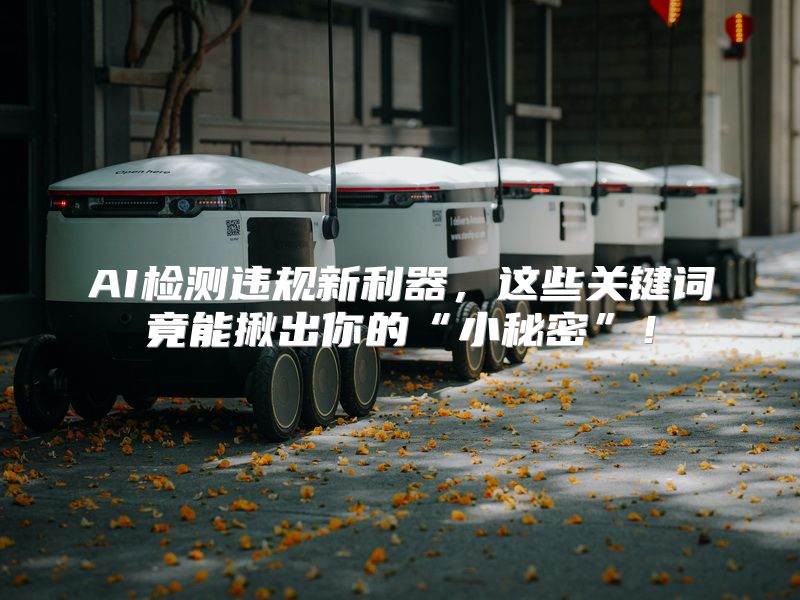 AI检测违规新利器，这些关键词竟能揪出你的“小秘密”！