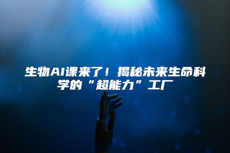 生物AI课来了！揭秘未来生命科学的“超能力”工厂