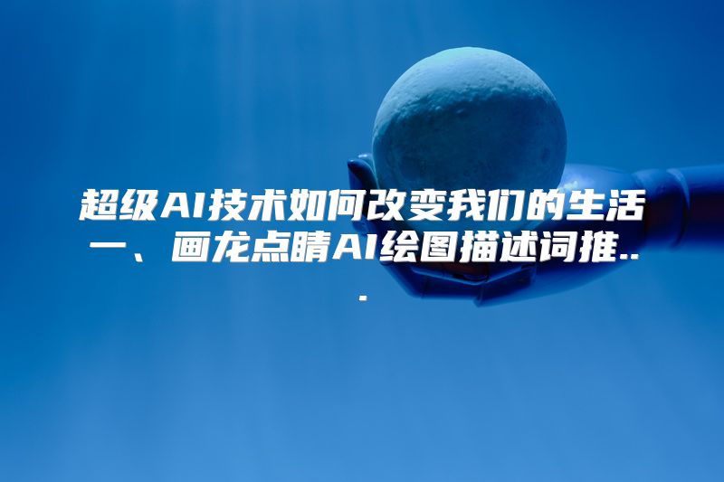 超级AI技术如何改变我们的生活一、画龙点睛AI绘图描述词推...