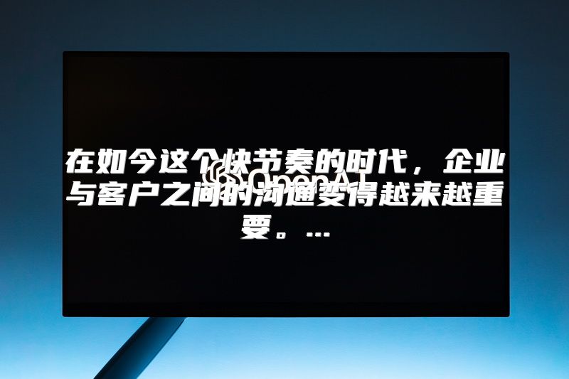 在如今这个快节奏的时代，企业与客户之间的沟通变得越来越重要。...