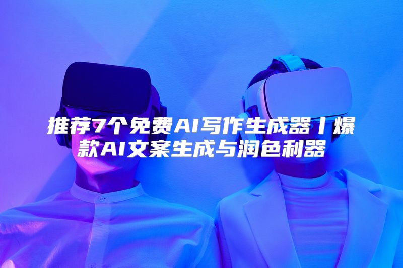 推荐7个免费AI写作生成器丨爆款AI文案生成与润色利器