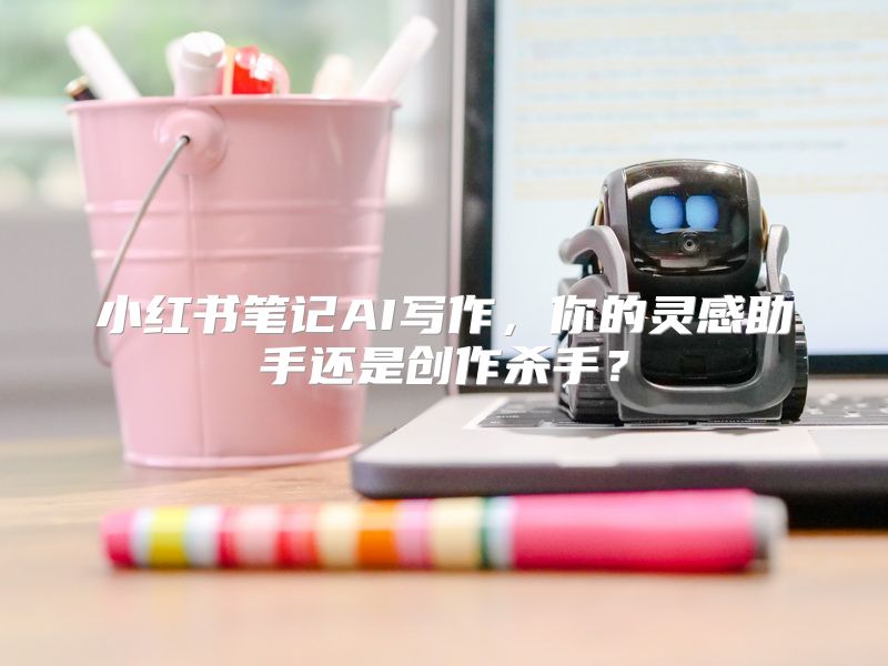 小红书笔记AI写作，你的灵感助手还是创作杀手？