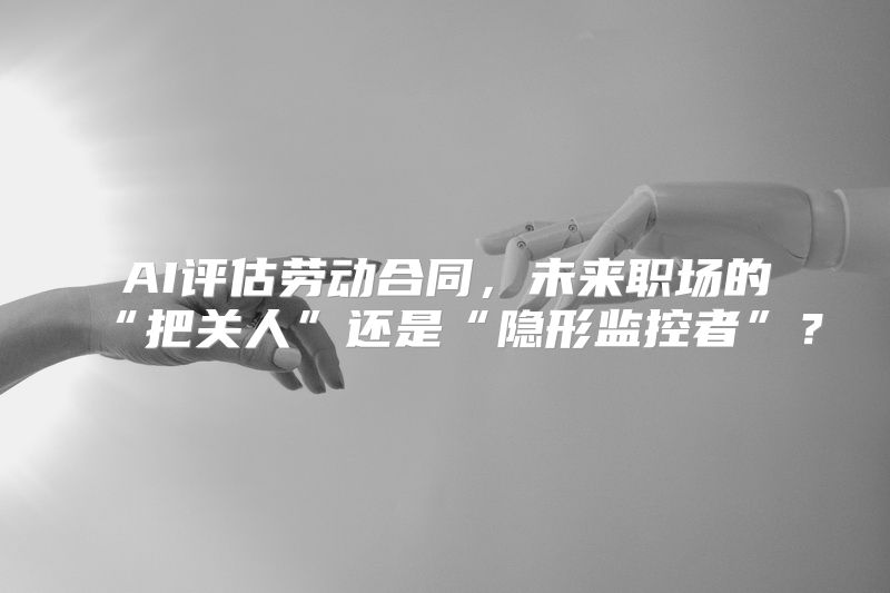 AI评估劳动合同，未来职场的“把关人”还是“隐形监控者”？