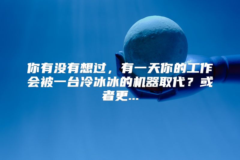 你有没有想过，有一天你的工作会被一台冷冰冰的机器取代？或者更...