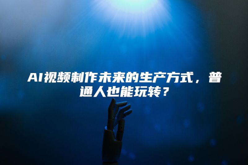 AI视频制作未来的生产方式，普通人也能玩转？