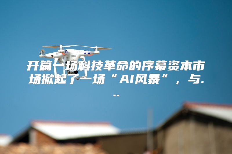开篇一场科技革命的序幕资本市场掀起了一场“AI风暴”，与...
