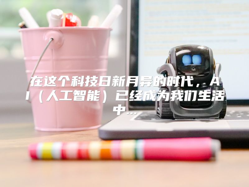 在这个科技日新月异的时代，AI（人工智能）已经成为我们生活中...