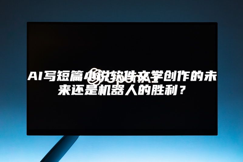 AI写短篇小说软件文学创作的未来还是机器人的胜利？