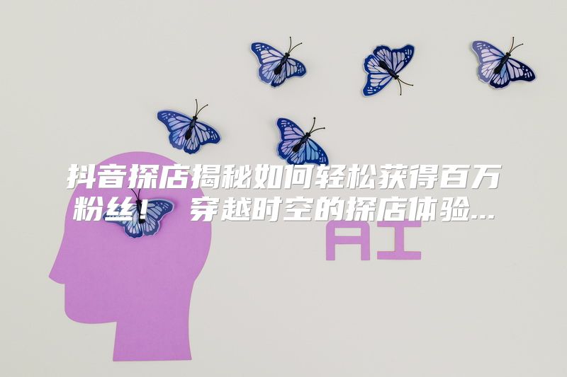 抖音探店揭秘如何轻松获得百万粉丝！ 穿越时空的探店体验...
