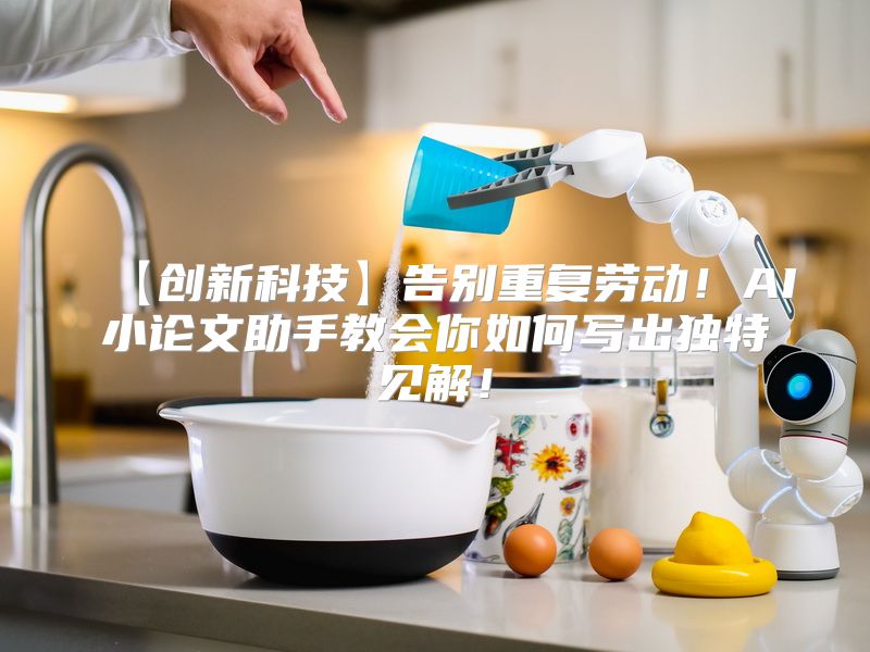 【创新科技】告别重复劳动！AI小论文助手教会你如何写出独特见解！