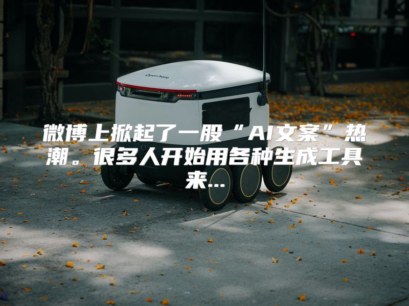 微博上掀起了一股“AI文案”热潮。很多人开始用各种生成工具来...