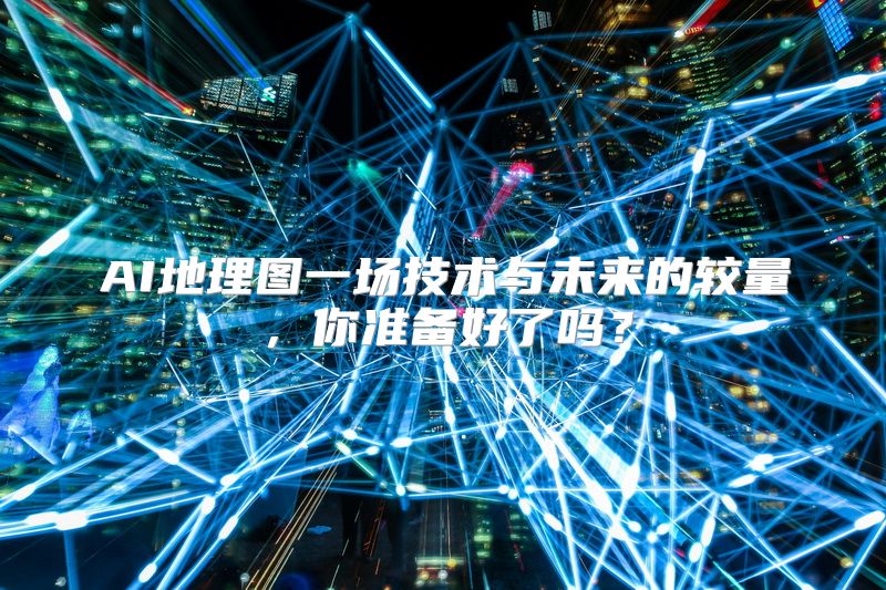 AI地理图一场技术与未来的较量，你准备好了吗？