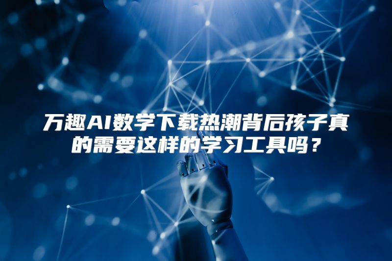 万趣AI数学下载热潮背后孩子真的需要这样的学习工具吗？