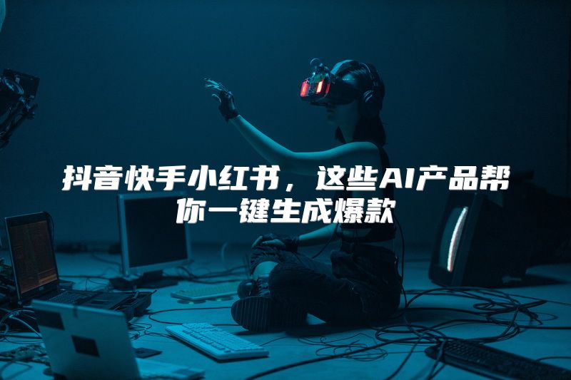 抖音快手小红书，这些AI产品帮你一键生成爆款