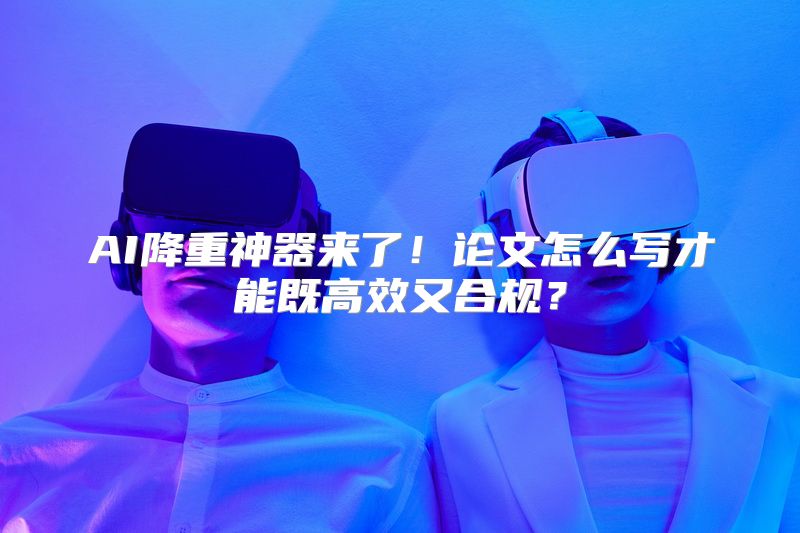 AI降重神器来了！论文怎么写才能既高效又合规？