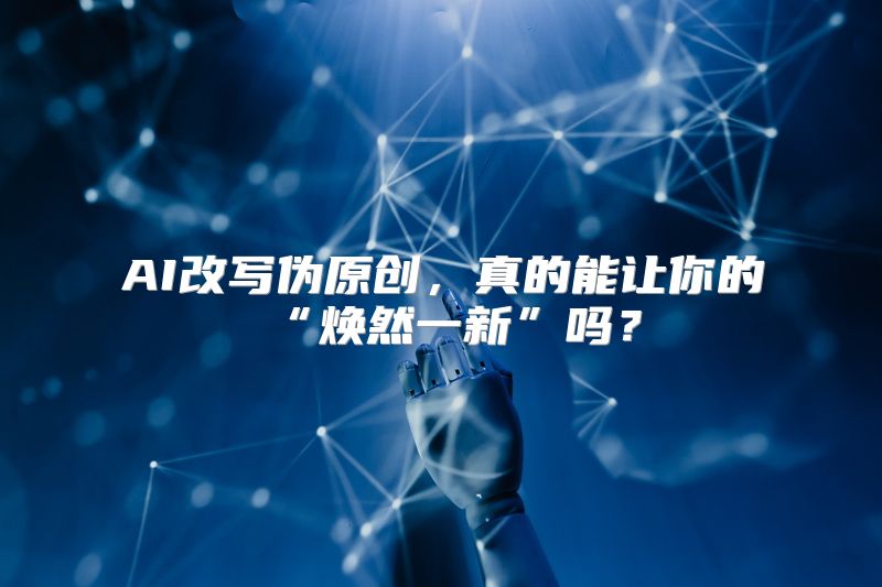 AI改写伪原创，真的能让你的“焕然一新”吗？