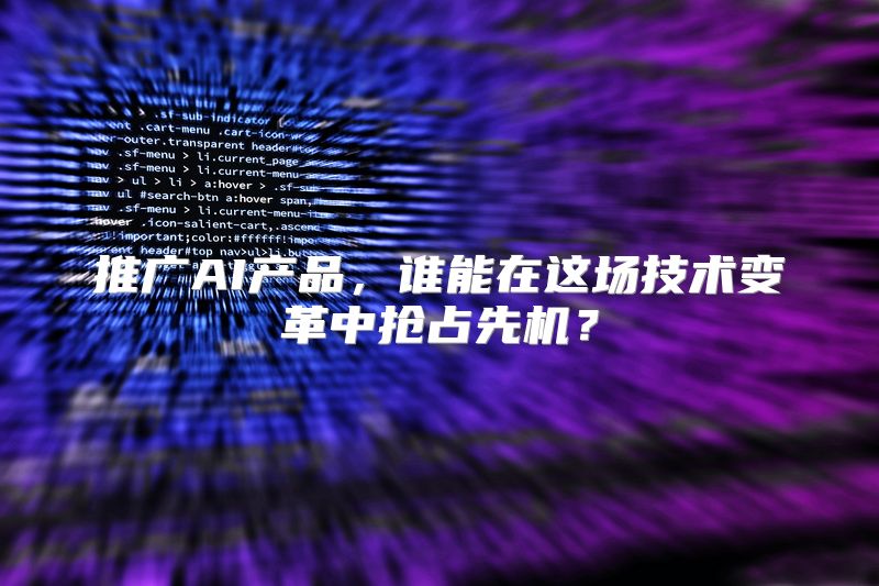 推广AI产品，谁能在这场技术变革中抢占先机？