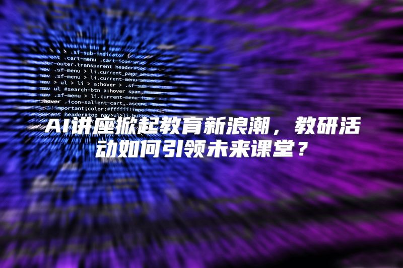 AI讲座掀起教育新浪潮，教研活动如何引领未来课堂？