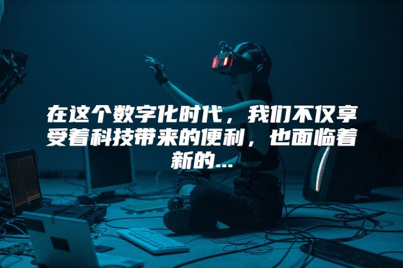 在这个数字化时代，我们不仅享受着科技带来的便利，也面临着新的...