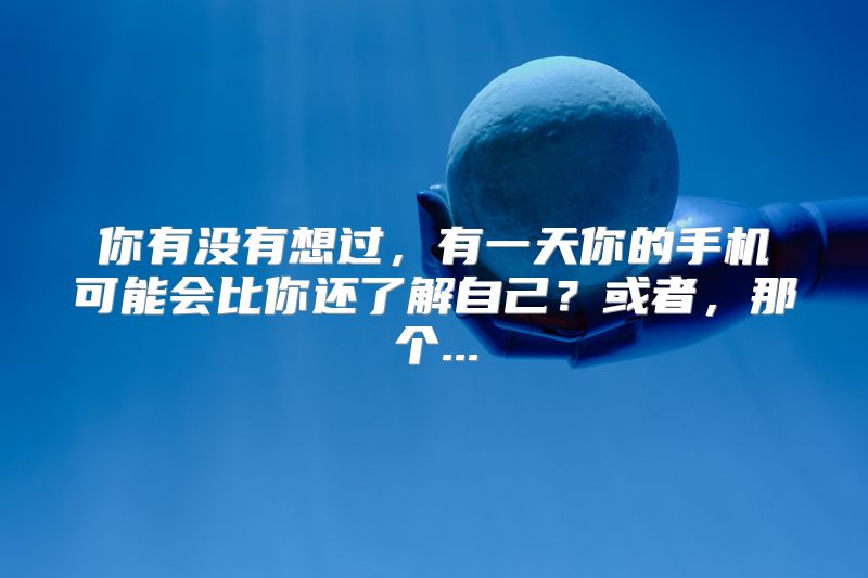你有没有想过，有一天你的手机可能会比你还了解自己？或者，那个...