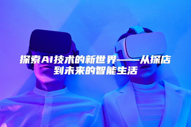 探索AI技术的新世界——从探店到未来的智能生活