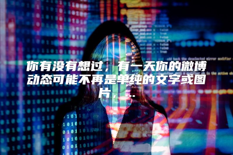 你有没有想过，有一天你的微博动态可能不再是单纯的文字或图片，...