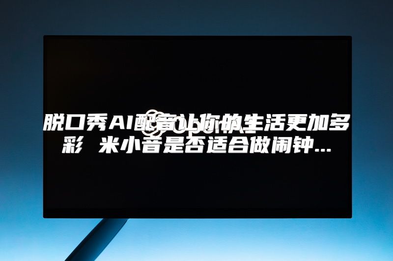 脱口秀AI配音让你的生活更加多彩 米小音是否适合做闹钟...