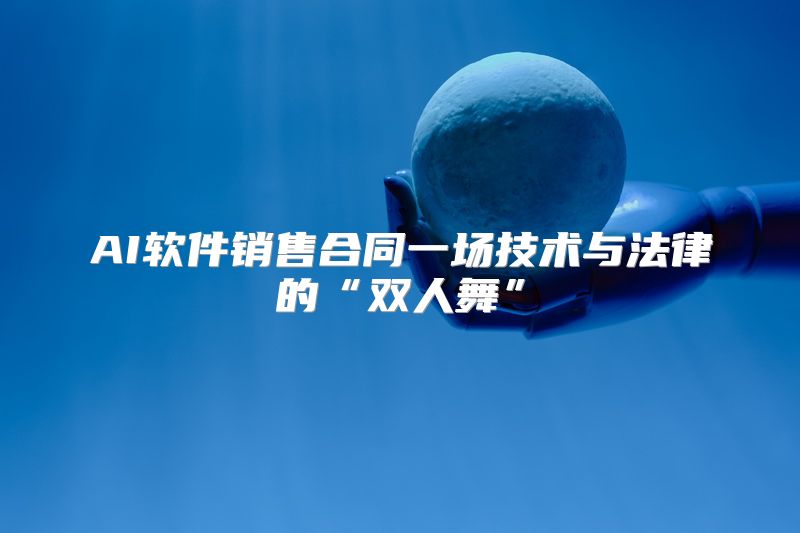 AI软件销售合同一场技术与法律的“双人舞”