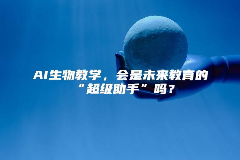 AI生物教学，会是未来教育的“超级助手”吗？