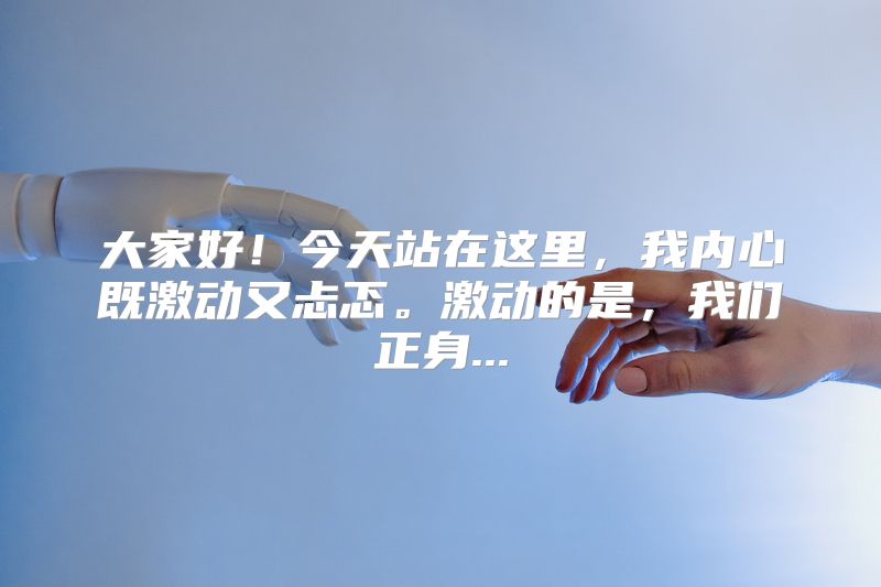 大家好！今天站在这里，我内心既激动又忐忑。激动的是，我们正身...