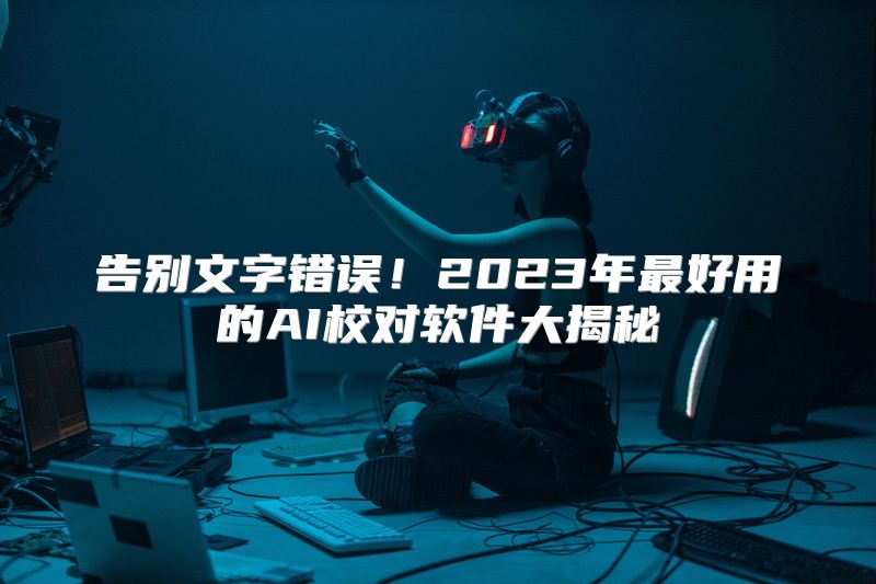 告别文字错误！2023年最好用的AI校对软件大揭秘
