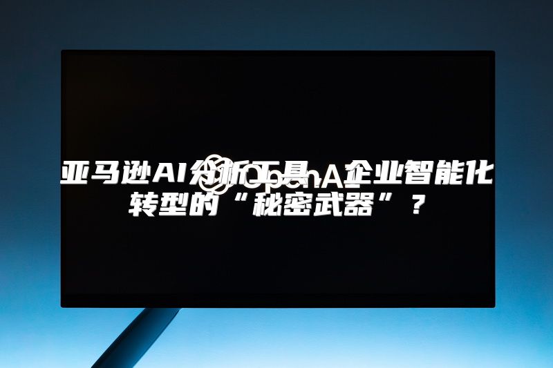 亚马逊AI分析工具，企业智能化转型的“秘密武器”？