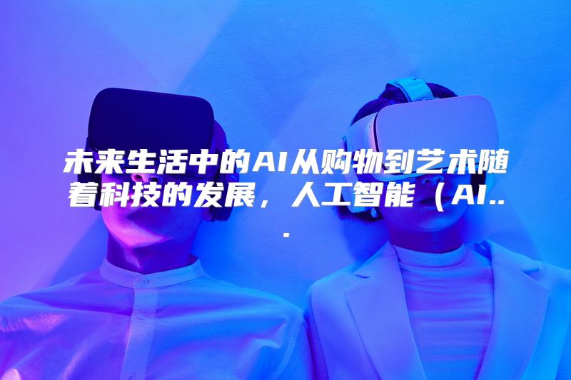未来生活中的AI从购物到艺术随着科技的发展，人工智能（AI...
