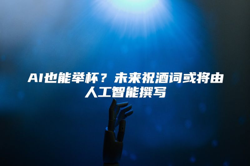 AI也能举杯？未来祝酒词或将由人工智能撰写