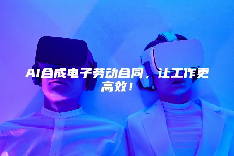 AI合成电子劳动合同，让工作更高效！