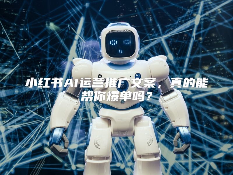 小红书AI运营推广文案，真的能帮你爆单吗？