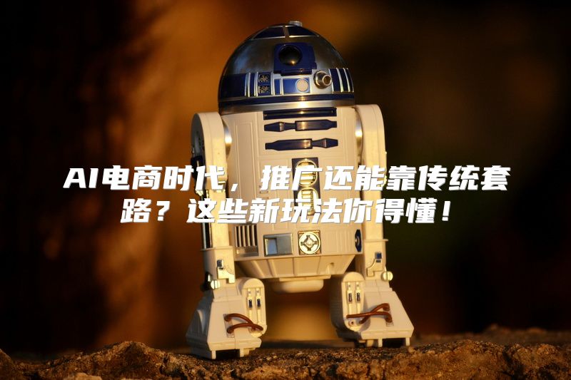 AI电商时代，推广还能靠传统套路？这些新玩法你得懂！