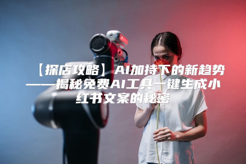 【探店攻略】AI加持下的新趋势——揭秘免费AI工具一键生成小红书文案的秘密