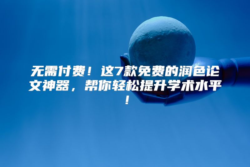 无需付费！这7款免费的润色论文神器，帮你轻松提升学术水平！