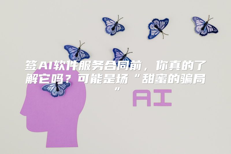 签AI软件服务合同前，你真的了解它吗？可能是场“甜蜜的骗局”