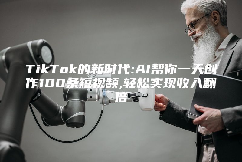TikTok的新时代:AI帮你一天创作100条短视频,轻松实现收入翻倍