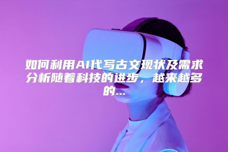 如何利用AI代写古文现状及需求分析随着科技的进步，越来越多的...