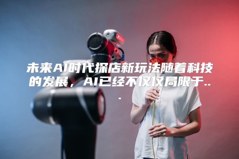 未来AI时代探店新玩法随着科技的发展，AI已经不仅仅局限于...