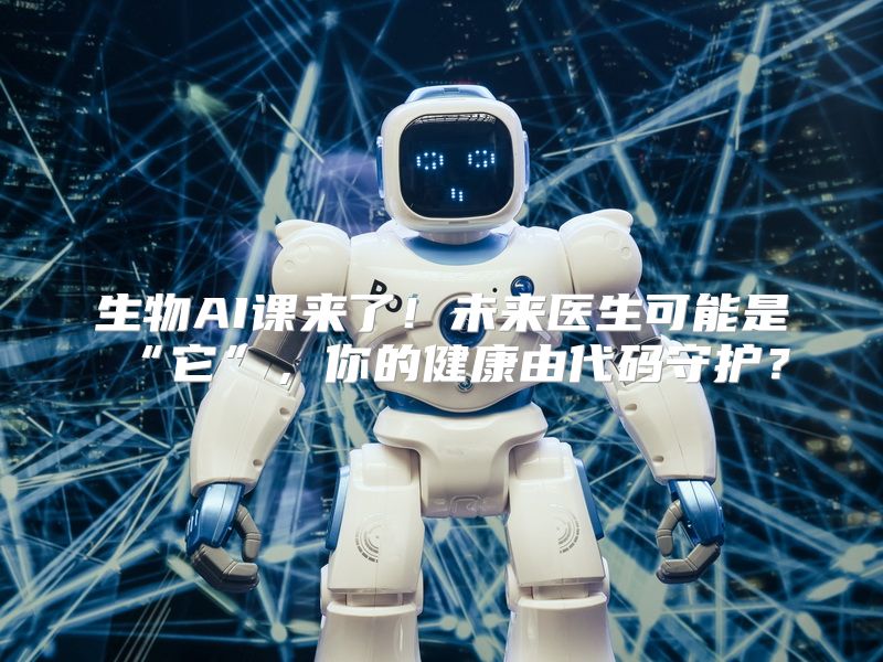 生物AI课来了！未来医生可能是“它”，你的健康由代码守护？