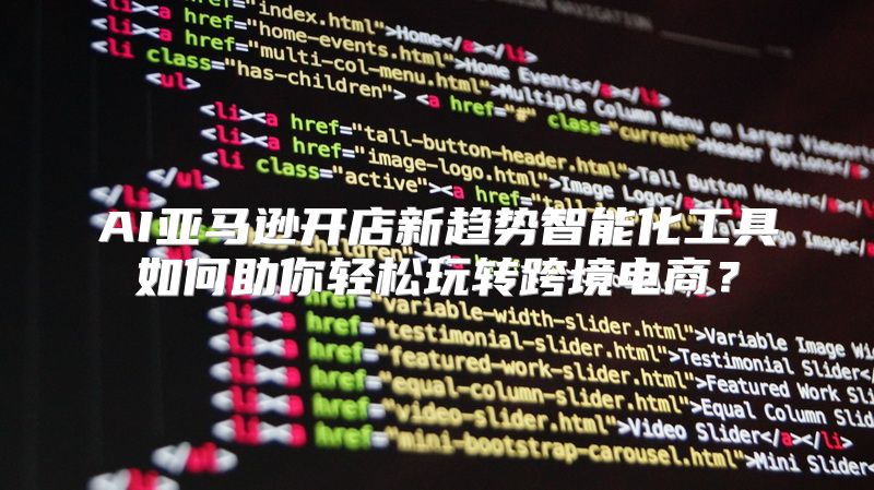 AI亚马逊开店新趋势智能化工具如何助你轻松玩转跨境电商？